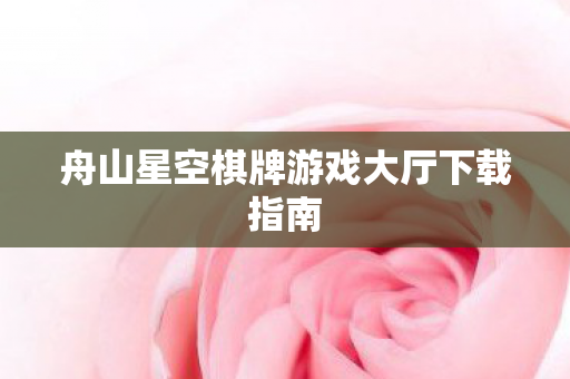 舟山星空棋牌游戏大厅下载指南