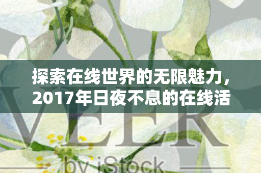 探索在线世界的无限魅力，2017年日夜不息的在线活动