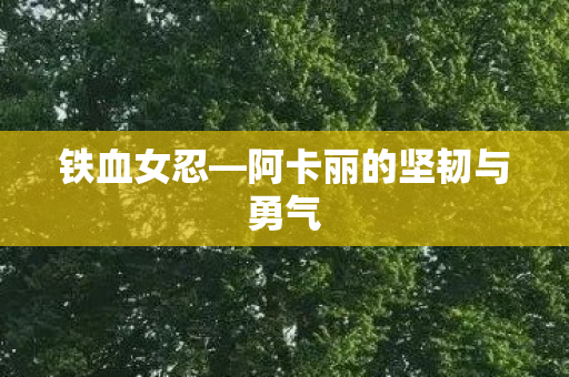 铁血女忍—阿卡丽的坚韧与勇气