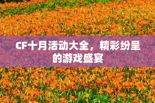 CF十月活动大全，精彩纷呈的游戏盛宴