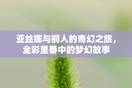 亚丝娜与桐人的奇幻之旅，全彩里番中的梦幻故事