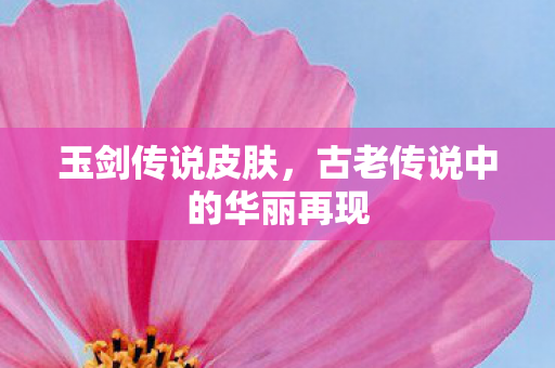 玉剑传说皮肤，古老传说中的华丽再现