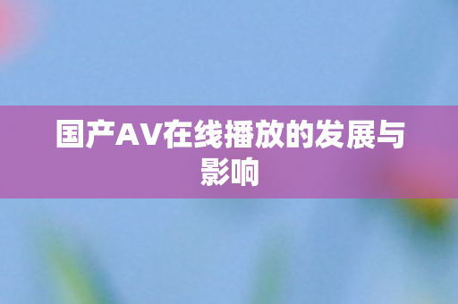 国产AV在线播放的发展与影响