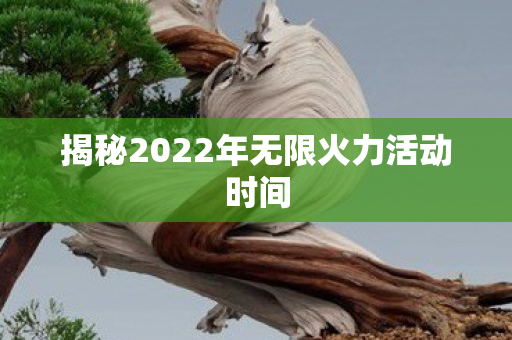揭秘2022年无限火力活动时间