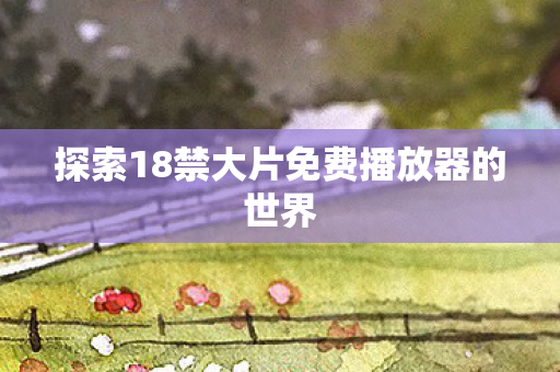 探索18禁大片免费播放器的世界