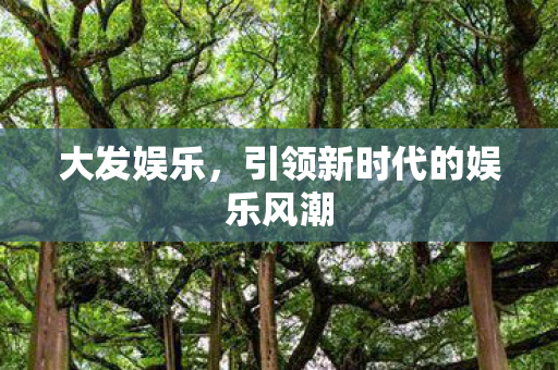 大发娱乐，引领新时代的娱乐风潮