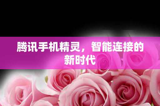 腾讯手机精灵，智能连接的新时代