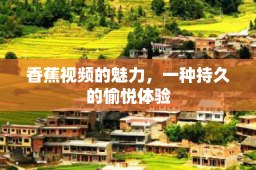 香蕉视频的魅力，一种持久的愉悦体验