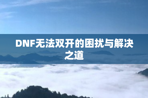 DNF无法双开的困扰与解决之道