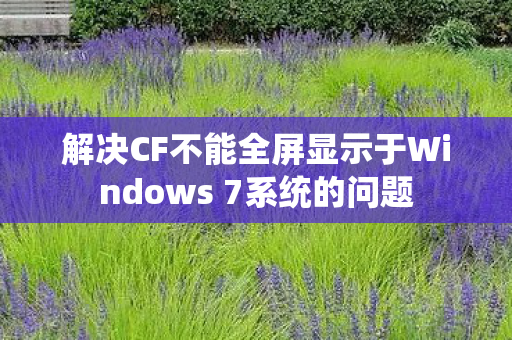 解决CF不能全屏显示于Windows 7系统的问题