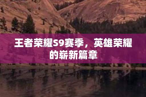 王者荣耀S9赛季，英雄荣耀的崭新篇章