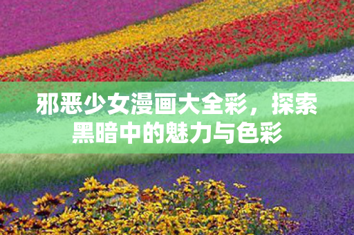 邪恶少女漫画大全彩，探索黑暗中的魅力与色彩