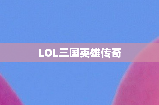 LOL三国英雄传奇