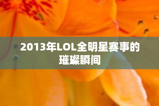 2013年LOL全明星赛事的璀璨瞬间