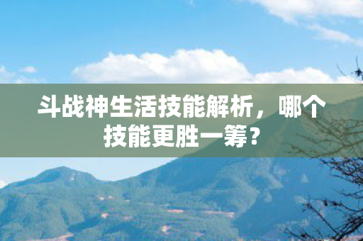 斗战神生活技能解析，哪个技能更胜一筹？