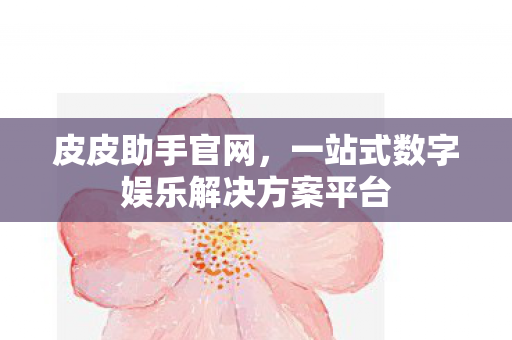 皮皮助手官网，一站式数字娱乐解决方案平台