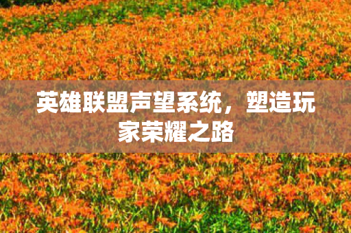 英雄联盟声望系统,塑造玩家荣耀之路 英雄联盟声望系统,塑造玩家荣耀之路