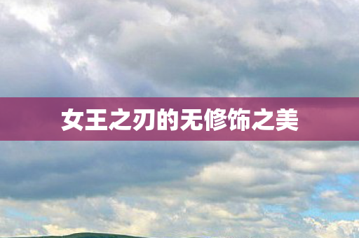 女王之刃的无修饰之美 女王之刃的无修饰之美