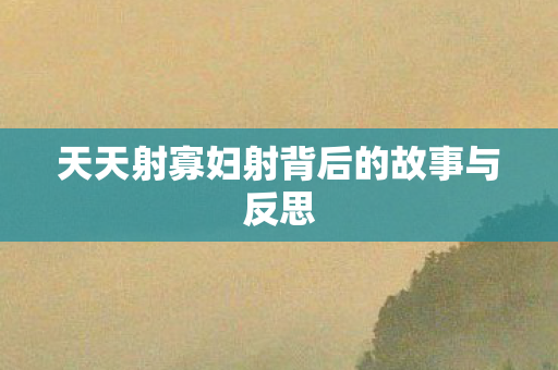 天天射寡妇射背后的故事与反思