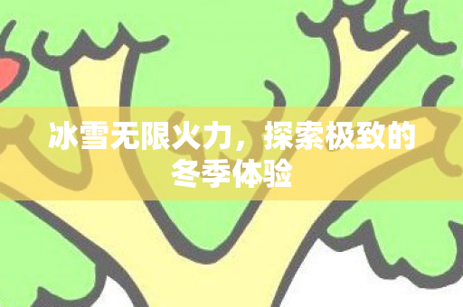 冰雪无限火力，探索极致的冬季体验