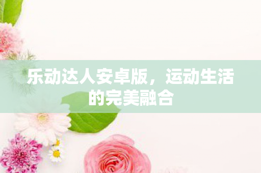 乐动达人安卓版，运动生活的完美融合