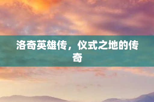 洛奇英雄传，仪式之地的传奇