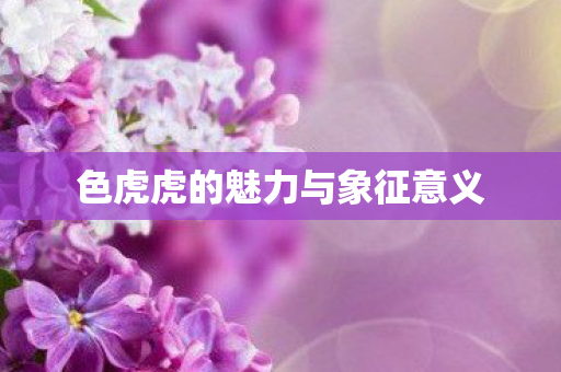 色虎虎的魅力与象征意义