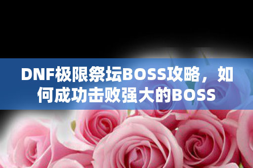 DNF极限祭坛BOSS攻略，如何成功击败强大的BOSS