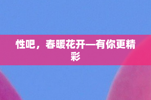性吧，春暖花开—有你更精彩