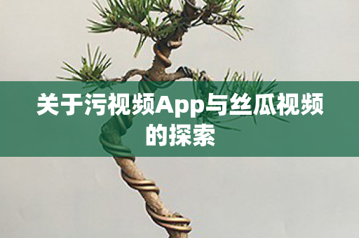 关于污视频App与丝瓜视频的探索