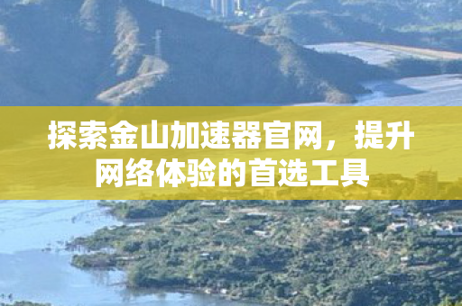 探索金山加速器官网，提升网络体验的首选工具