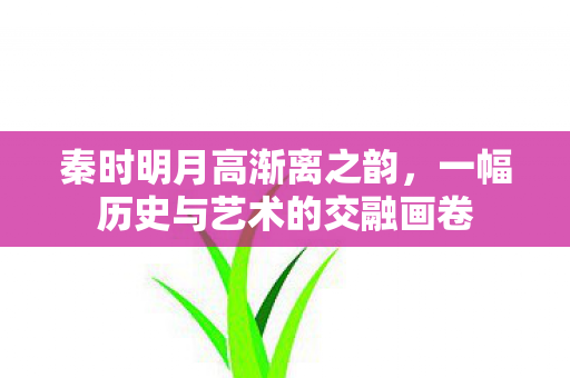 秦时明月高渐离之韵，一幅历史与艺术的交融画卷