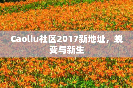 Caoliu社区2017新地址，蜕变与新生
