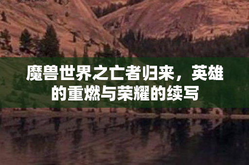 魔兽世界之亡者归来，英雄的重燃与荣耀的续写