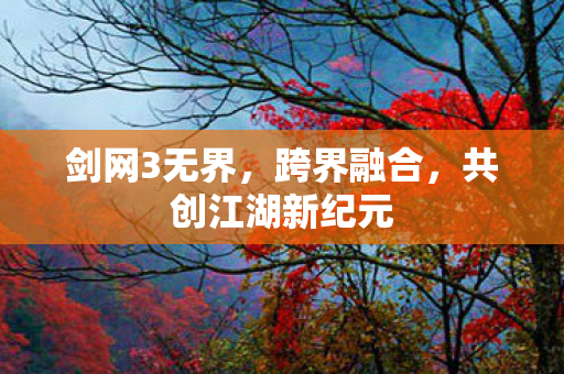 剑网3无界，跨界融合，共创江湖新纪元