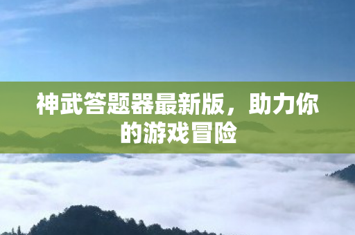 神武答题器最新版，助力你的游戏冒险