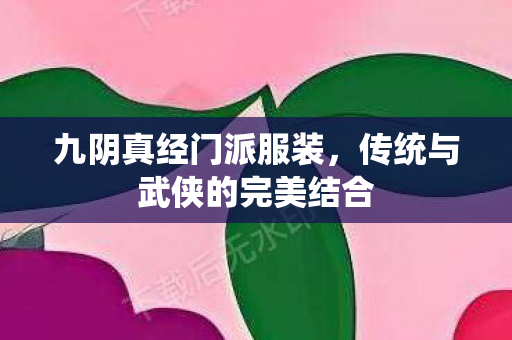 九阴真经门派服装，传统与武侠的完美结合