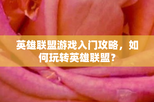 英雄联盟游戏入门攻略，如何玩转英雄联盟？