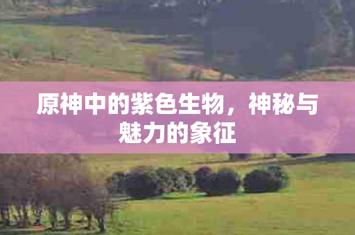 原神中的紫色生物，神秘与魅力的象征