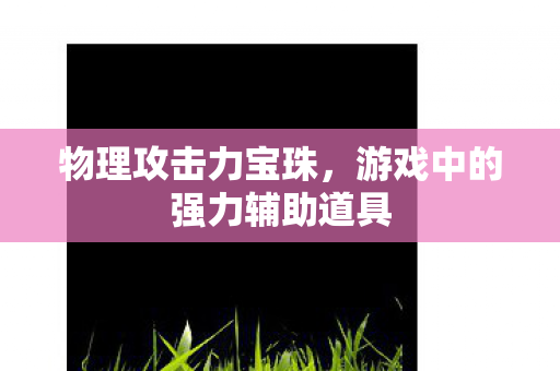 物理攻击力宝珠，游戏中的强力辅助道具