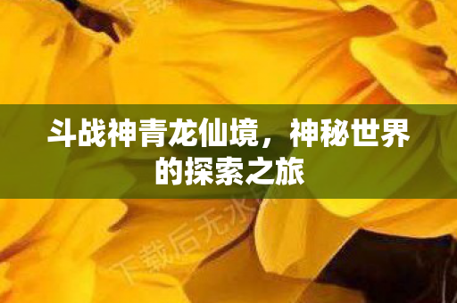 斗战神青龙仙境，神秘世界的探索之旅