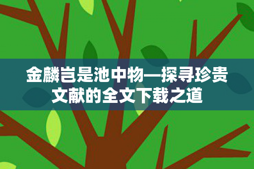 金麟岂是池中物—探寻珍贵文献的全文下载之道