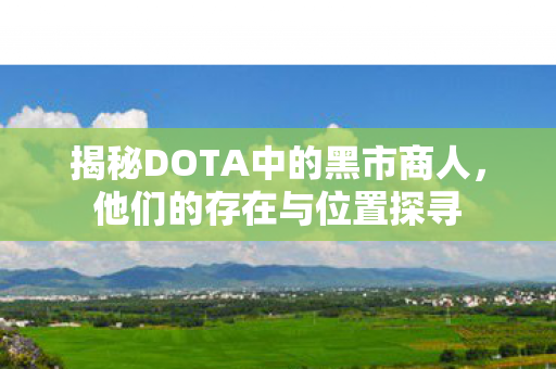 揭秘DOTA中的黑市商人，他们的存在与位置探寻