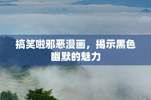 搞笑啦邪恶漫画，揭示黑色幽默的魅力