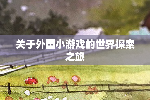 关于外国小游戏的世界探索之旅