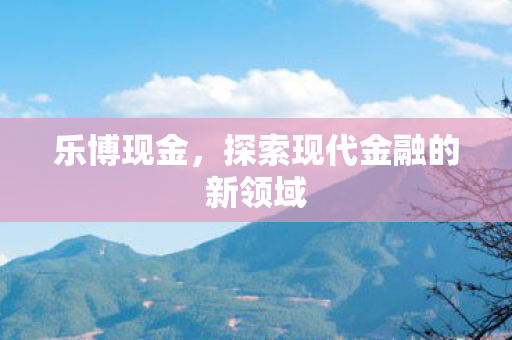 乐博现金，探索现代金融的新领域