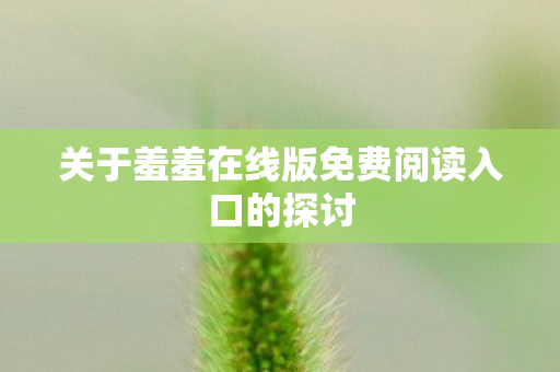 关于羞羞在线版免费阅读入口的探讨