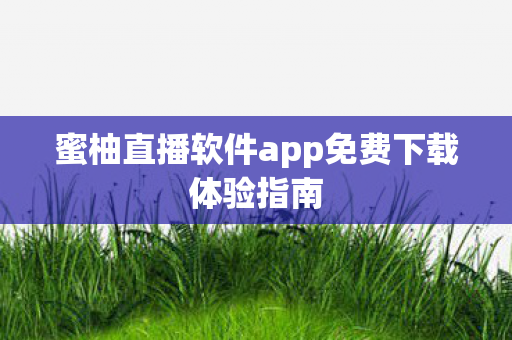 蜜柚直播软件app免费下载体验指南