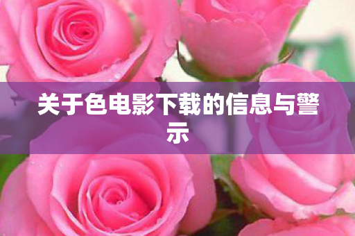 关于色电影下载的信息与警示