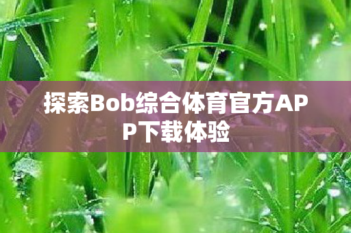 探索Bob综合体育官方APP下载体验